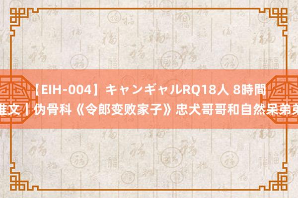 【EIH-004】キャンギャルRQ18人 8時間 推文｜伪骨科《令郎变败家子》忠犬哥哥和自然呆弟弟