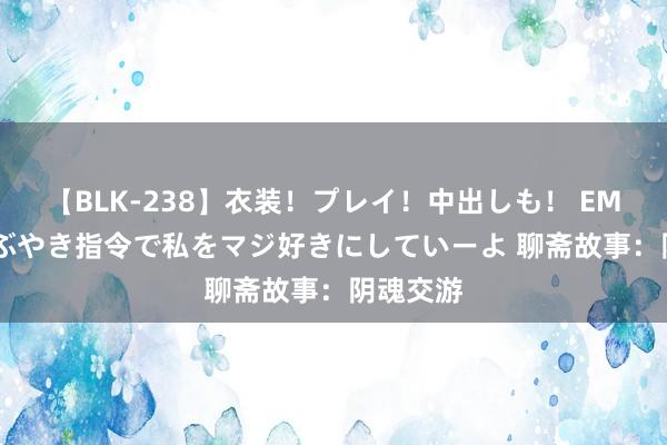 【BLK-238】衣装！プレイ！中出しも！ EMIRIのつぶやき指令で私をマジ好きにしていーよ 聊斋故事：阴魂交游