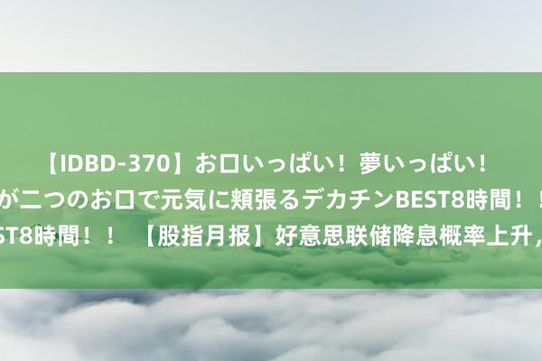 【IDBD-370】お口いっぱい！夢いっぱい！ MEGAマラ S級美女達が二つのお口で元気に頬張るデカチンBEST8時間！！ 【股指月报】好意思联储降息概率上升，两市缩量整理