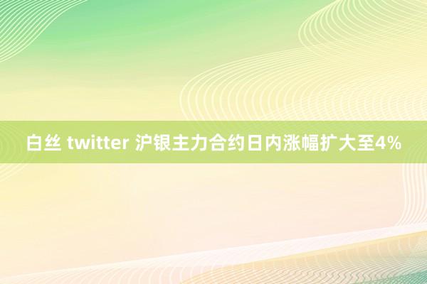 白丝 twitter 沪银主力合约日内涨幅扩大至4%