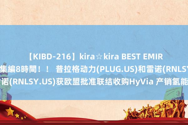 【KIBD-216】kira☆kira BEST EMIRI-中出し性交20発超え-総集編8時間！！ 普拉格动力(PLUG.US)和雷诺(RNLSY.US)获欧盟批准联结收购HyVia 产销氢能燃料电板LCV