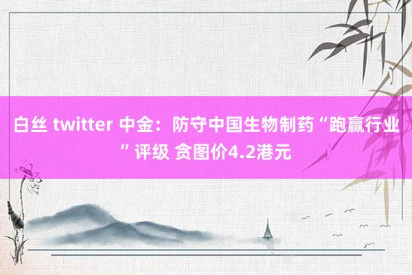 白丝 twitter 中金：防守中国生物制药“跑赢行业”评级 贪图价4.2港元