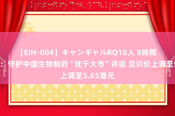 【EIH-004】キャンギャルRQ18人 8時間 海通海外：守护中国生物制药“优于大市”评级 见识价上调至5.65港元