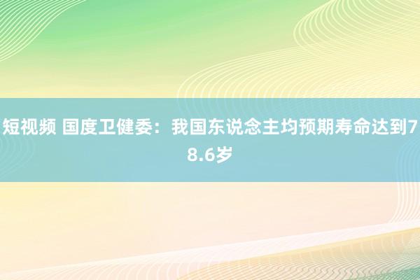 短视频 国度卫健委：我国东说念主均预期寿命达到78.6岁