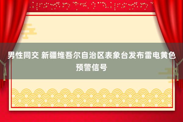 男性同交 新疆维吾尔自治区表象台发布雷电黄色预警信号