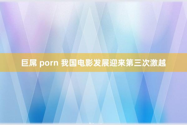 巨屌 porn 我国电影发展迎来第三次激越