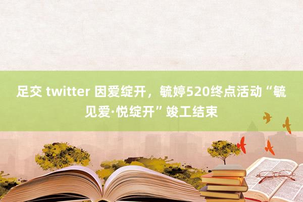 足交 twitter 因爱绽开，毓婷520终点活动“毓见爱·悦绽开”竣工结束