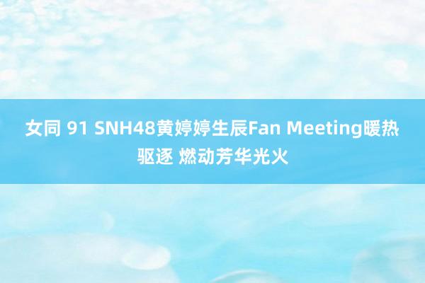 女同 91 SNH48黄婷婷生辰Fan Meeting暖热驱逐 燃动芳华光火