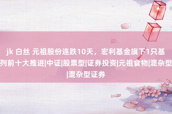 jk 白丝 元祖股份连跌10天，宏利基金旗下1只基金位列前十大推进|中证|股票型|证券投资|元祖食物|混杂型证券