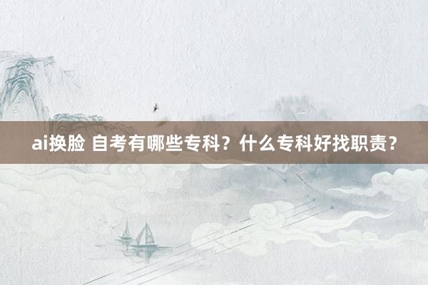 ai换脸 自考有哪些专科？什么专科好找职责？