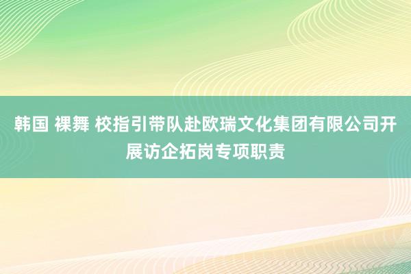 韩国 裸舞 校指引带队赴欧瑞文化集团有限公司开展访企拓岗专项职责