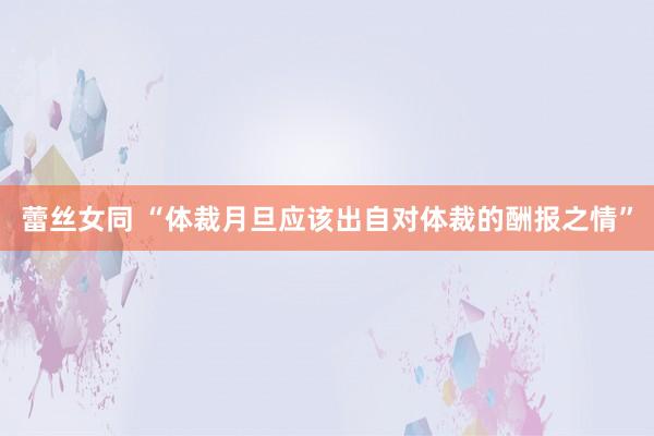 蕾丝女同 “体裁月旦应该出自对体裁的酬报之情”