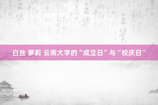 白丝 萝莉 云南大学的“成立日”与“校庆日”