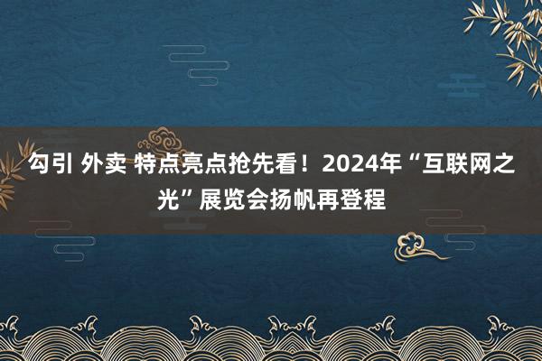 勾引 外卖 特点亮点抢先看！2024年“互联网之光”展览会扬帆再登程