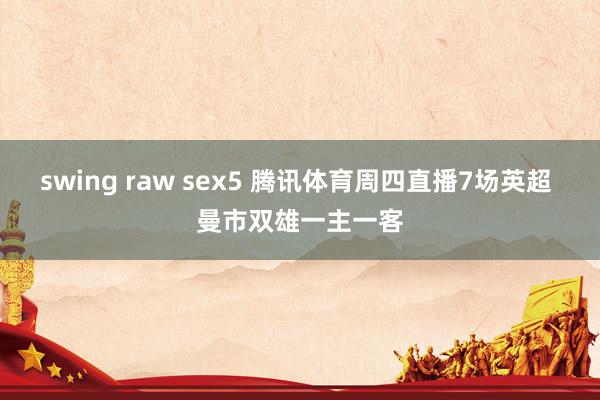 swing raw sex5 腾讯体育周四直播7场英超 曼市双雄一主一客