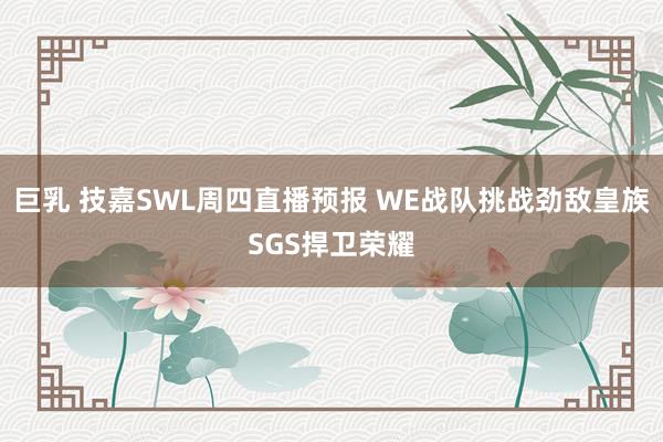 巨乳 技嘉SWL周四直播预报 WE战队挑战劲敌皇族SGS捍卫荣耀