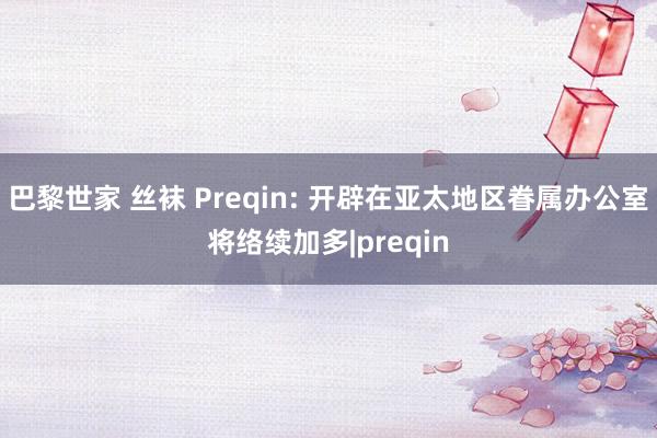 巴黎世家 丝袜 Preqin: 开辟在亚太地区眷属办公室将络续加多|preqin