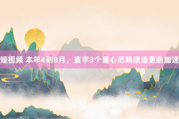 短视频 本年4到8月，寰宇3个重心范畴建造更新加速