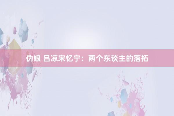 伪娘 吕凉宋忆宁：两个东谈主的落拓