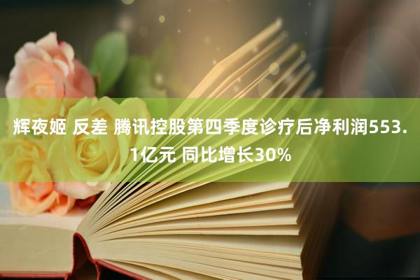 辉夜姬 反差 腾讯控股第四季度诊疗后净利润553.1亿元 同比增长30%